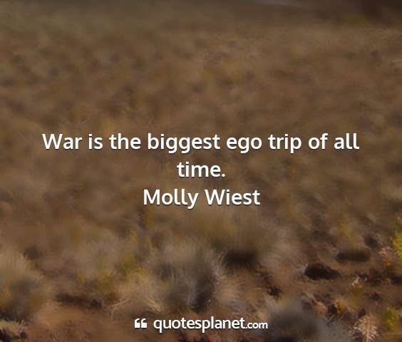 Molly wiest - war is the biggest ego trip of all time....