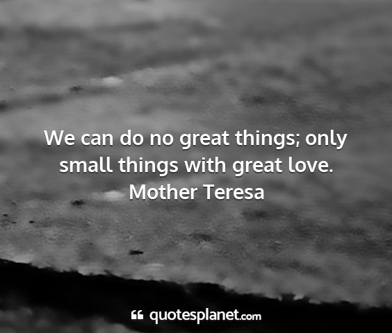 Mother teresa - we can do no great things; only small things with...