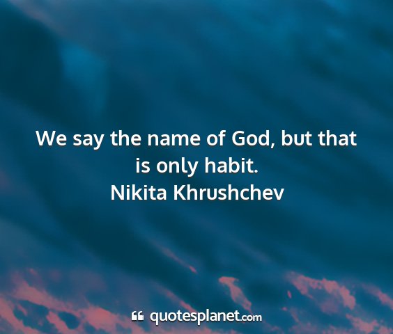 Nikita khrushchev - we say the name of god, but that is only habit....