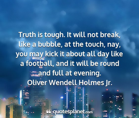 Oliver wendell holmes jr. - truth is tough. it will not break, like a bubble,...