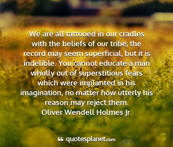 Oliver wendell holmes jr. - we are all tattooed in our cradles with the...