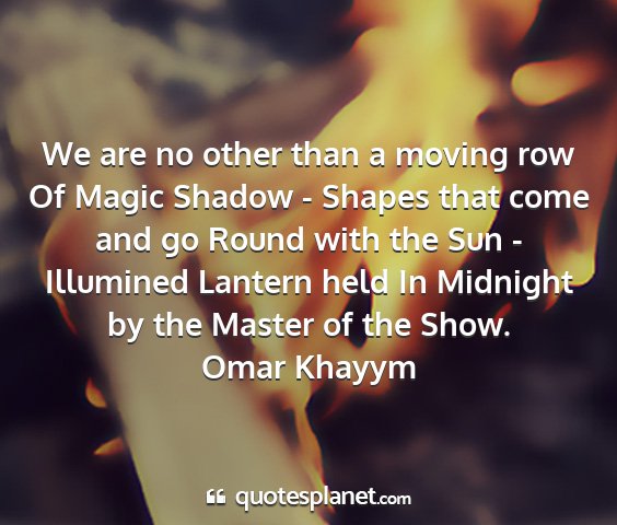 Omar khayym - we are no other than a moving row of magic shadow...