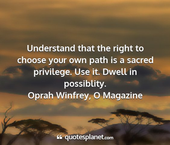 Oprah winfrey, o magazine - understand that the right to choose your own path...