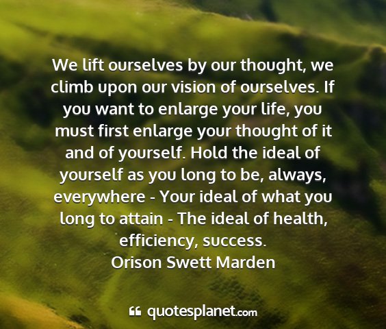 Orison swett marden - we lift ourselves by our thought, we climb upon...