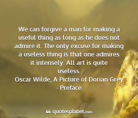 Oscar wilde, a picture of dorian grey - preface - we can forgive a man for making a useful thing as...
