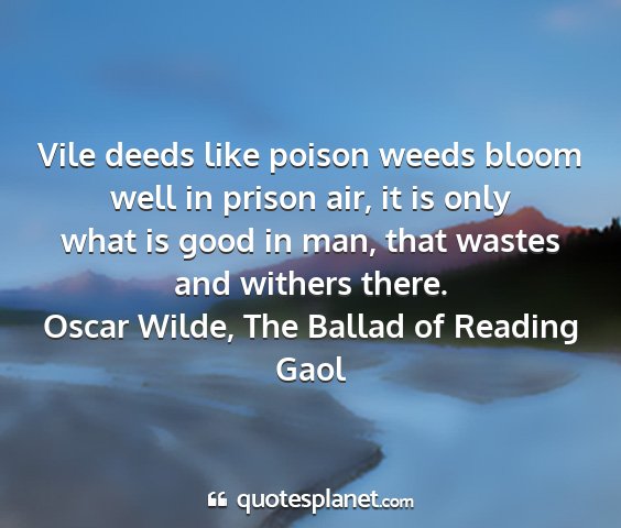 Oscar wilde, the ballad of reading gaol - vile deeds like poison weeds bloom well in prison...