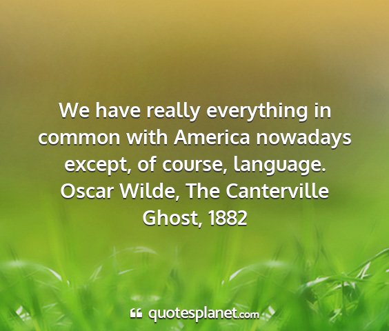 Oscar wilde, the canterville ghost, 1882 - we have really everything in common with america...