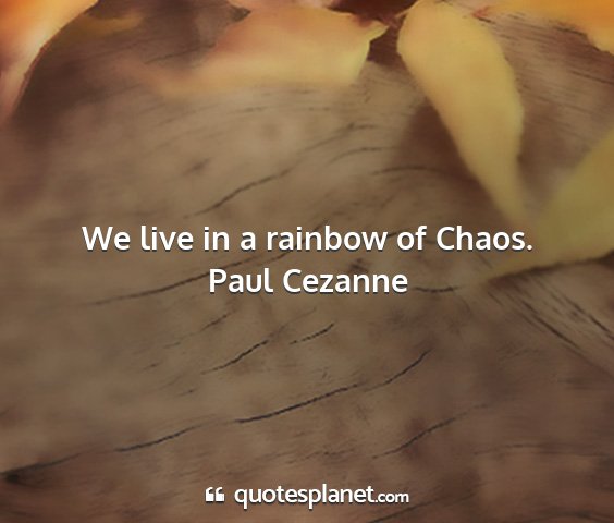Paul cezanne - we live in a rainbow of chaos....