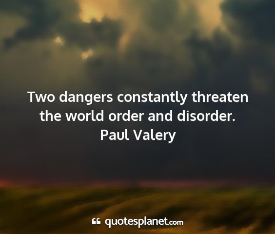 Paul valery - two dangers constantly threaten the world order...