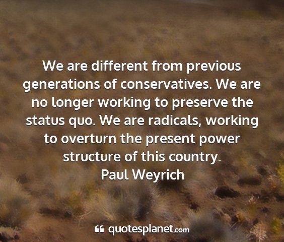 Paul weyrich - we are different from previous generations of...