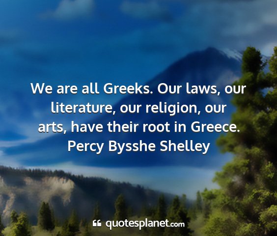 Percy bysshe shelley - we are all greeks. our laws, our literature, our...