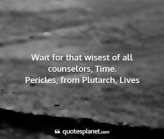 Pericles, from plutarch, lives - wait for that wisest of all counselors, time....