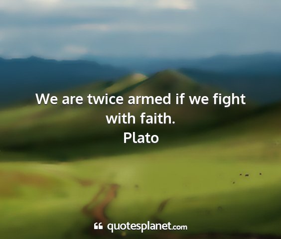 Plato - we are twice armed if we fight with faith....