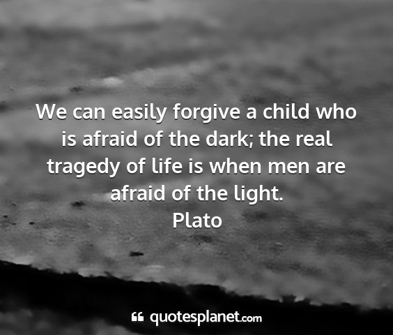 Plato - we can easily forgive a child who is afraid of...