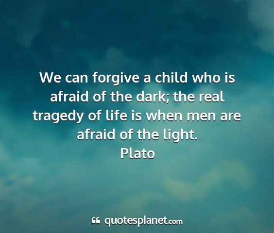 Plato - we can forgive a child who is afraid of the dark;...