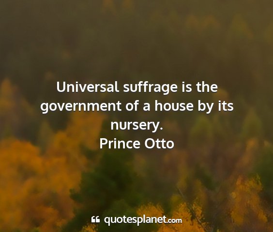 Prince otto - universal suffrage is the government of a house...