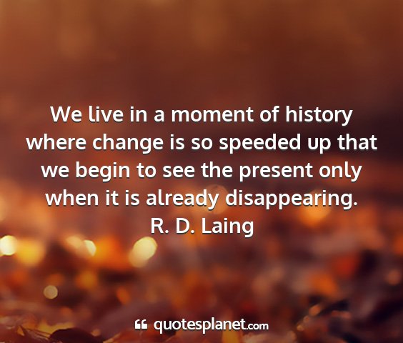 R. d. laing - we live in a moment of history where change is so...