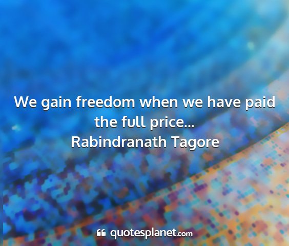 Rabindranath tagore - we gain freedom when we have paid the full...