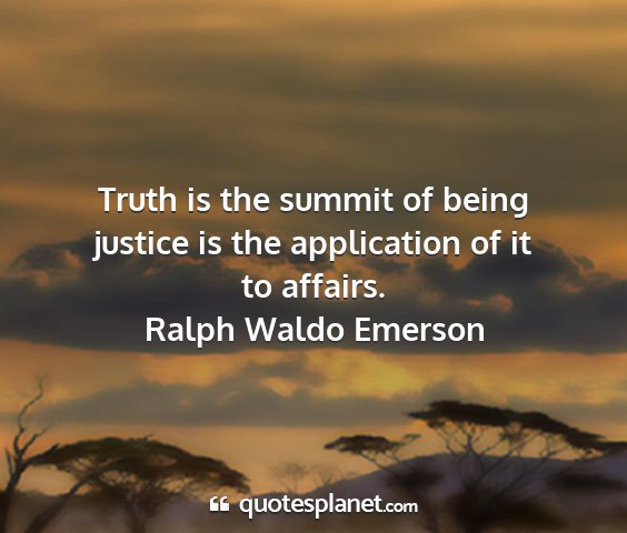 Ralph waldo emerson - truth is the summit of being justice is the...