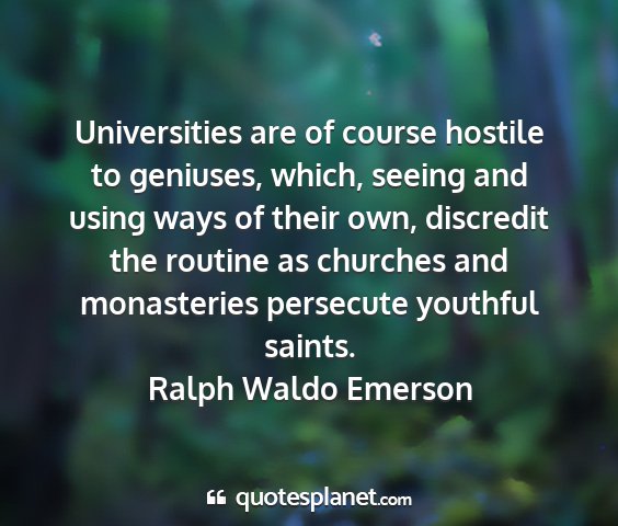 Ralph waldo emerson - universities are of course hostile to geniuses,...