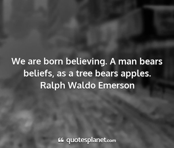 Ralph waldo emerson - we are born believing. a man bears beliefs, as a...