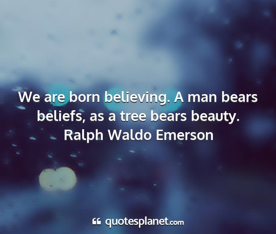 Ralph waldo emerson - we are born believing. a man bears beliefs, as a...