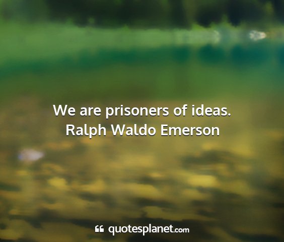 Ralph waldo emerson - we are prisoners of ideas....