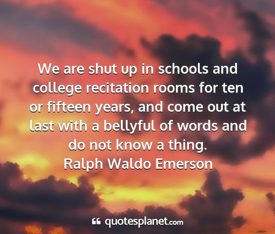 Ralph waldo emerson - we are shut up in schools and college recitation...