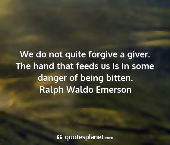 Ralph waldo emerson - we do not quite forgive a giver. the hand that...