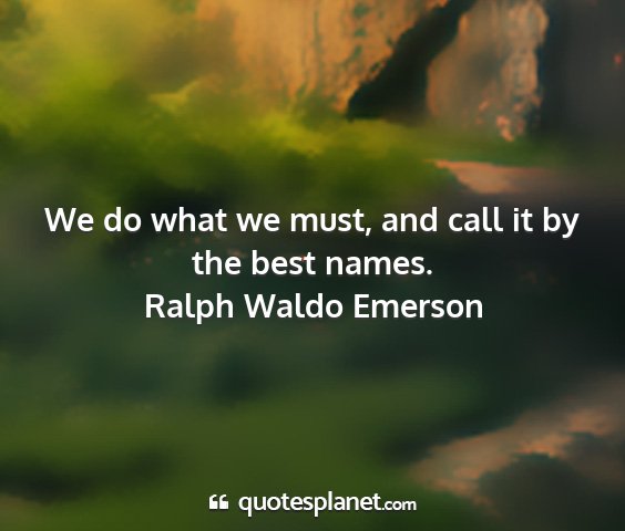 Ralph waldo emerson - we do what we must, and call it by the best names....