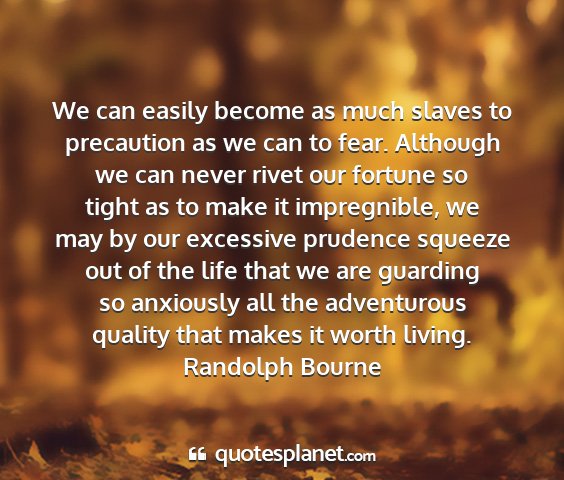 Randolph bourne - we can easily become as much slaves to precaution...