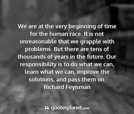 Richard feynman - we are at the very beginning of time for the...