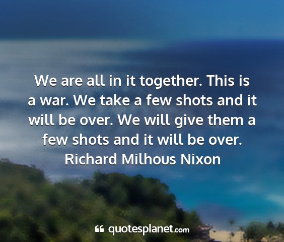Richard milhous nixon - we are all in it together. this is a war. we take...