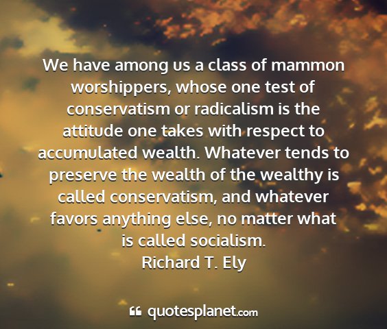Richard t. ely - we have among us a class of mammon worshippers,...