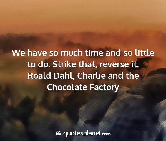 Roald dahl, charlie and the chocolate factory - we have so much time and so little to do. strike...