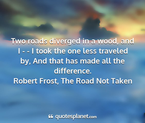 Robert frost, the road not taken - two roads diverged in a wood, and i - - i took...