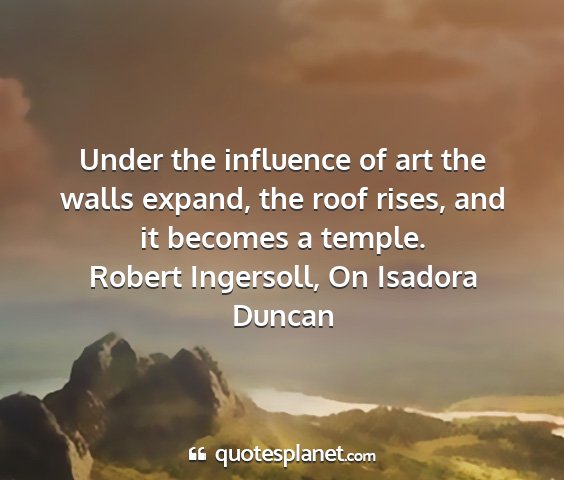 Robert ingersoll, on isadora duncan - under the influence of art the walls expand, the...