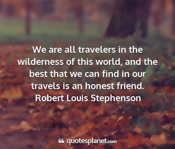 Robert louis stephenson - we are all travelers in the wilderness of this...