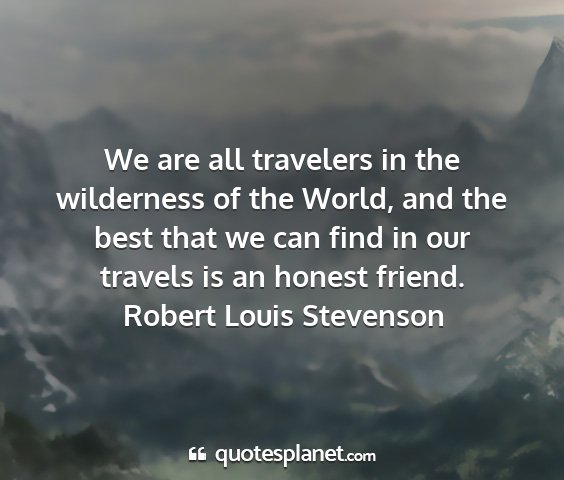 Robert louis stevenson - we are all travelers in the wilderness of the...