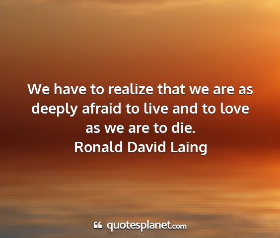 Ronald david laing - we have to realize that we are as deeply afraid...