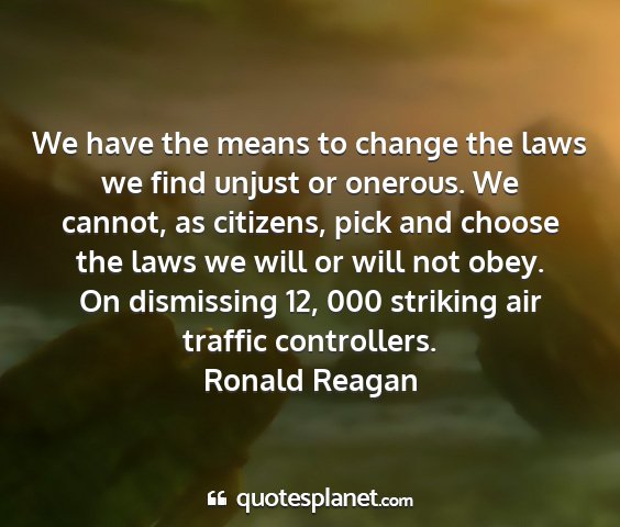 Ronald reagan - we have the means to change the laws we find...