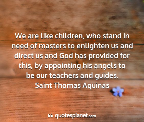 Saint thomas aquinas - we are like children, who stand in need of...