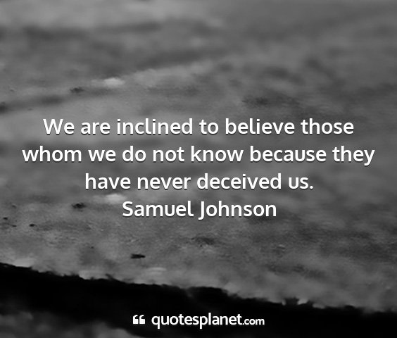 Samuel johnson - we are inclined to believe those whom we do not...