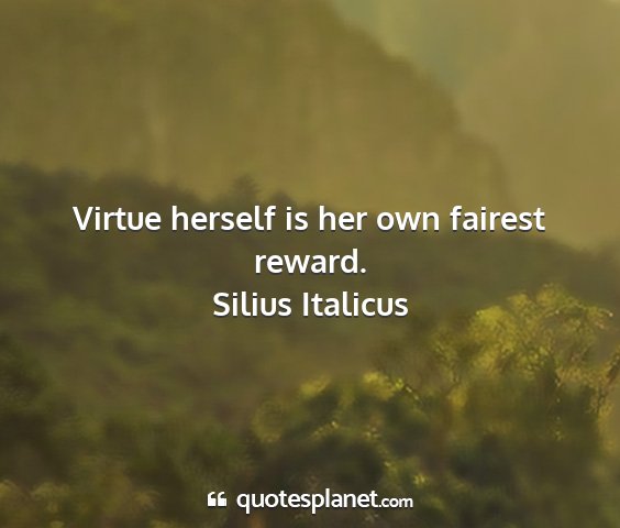 Silius italicus - virtue herself is her own fairest reward....
