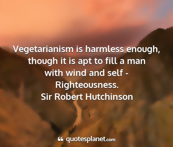 Sir robert hutchinson - vegetarianism is harmless enough, though it is...