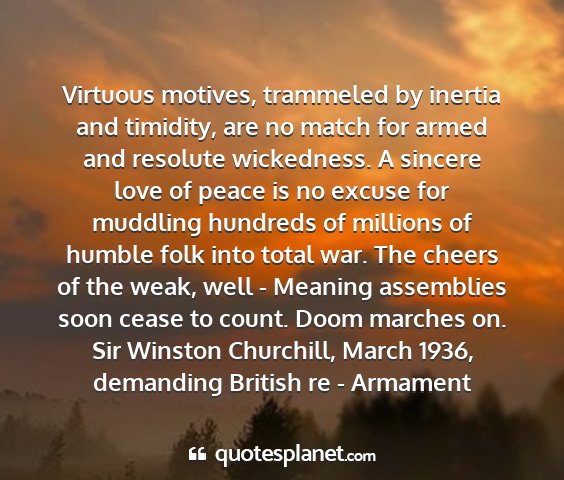 Sir winston churchill, march 1936, demanding british re - armament - virtuous motives, trammeled by inertia and...