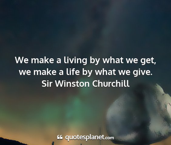 Sir winston churchill - we make a living by what we get, we make a life...