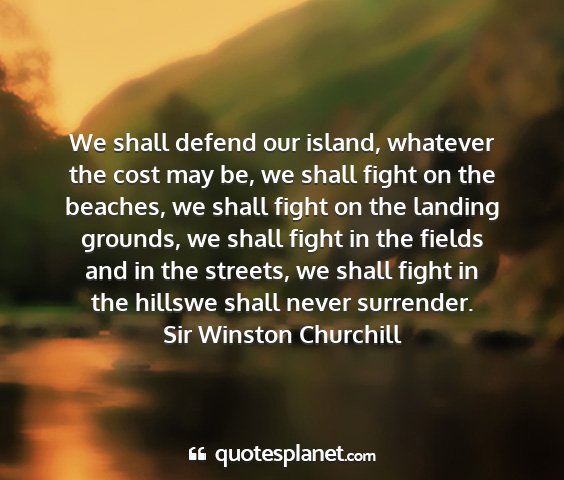 Sir winston churchill - we shall defend our island, whatever the cost may...