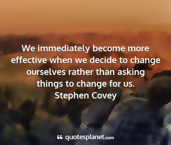 Stephen covey - we immediately become more effective when we...