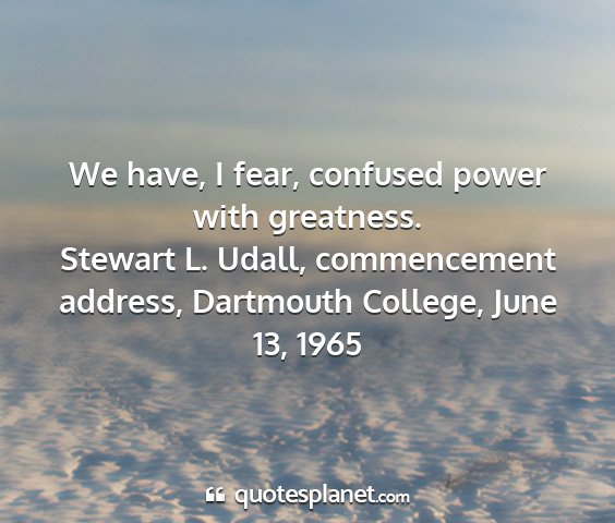 Stewart l. udall, commencement address, dartmouth college, june 13, 1965 - we have, i fear, confused power with greatness....